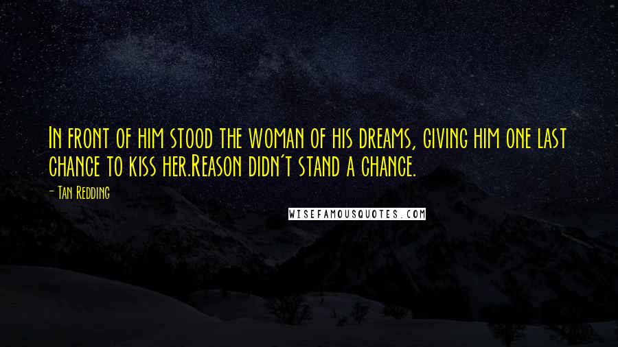 Tan Redding quotes: In front of him stood the woman of his dreams, giving him one last chance to kiss her.Reason didn't stand a chance.