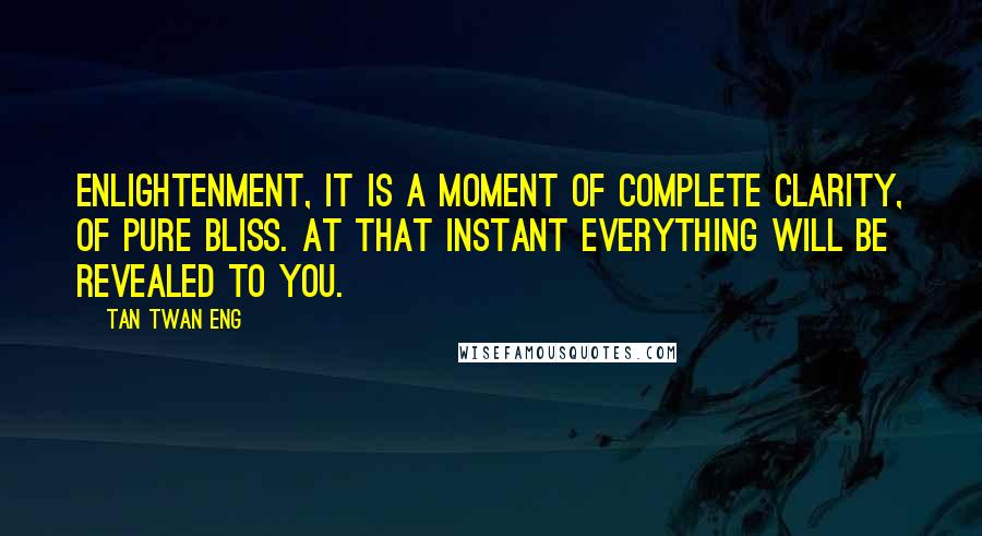 Tan Twan Eng quotes: Enlightenment, it is a moment of complete clarity, of pure bliss. At that instant everything will be revealed to you.