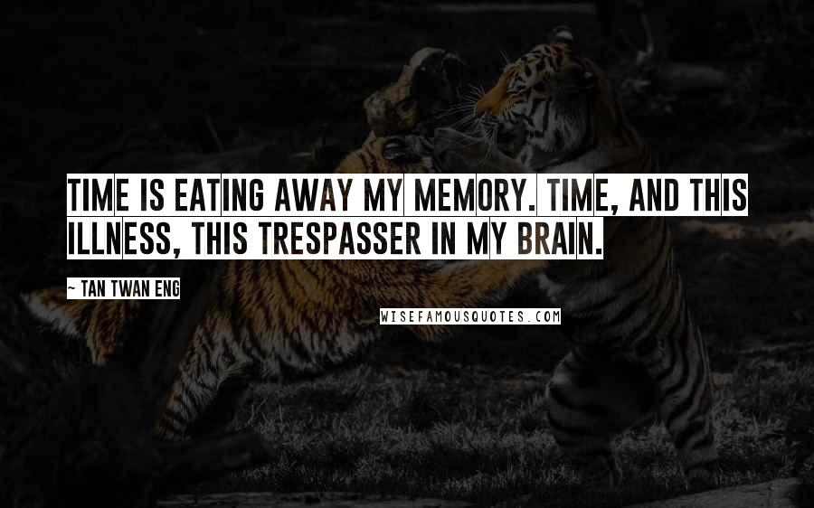 Tan Twan Eng quotes: Time is eating away my memory. Time, and this illness, this trespasser in my brain.