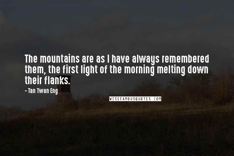 Tan Twan Eng quotes: The mountains are as I have always remembered them, the first light of the morning melting down their flanks.