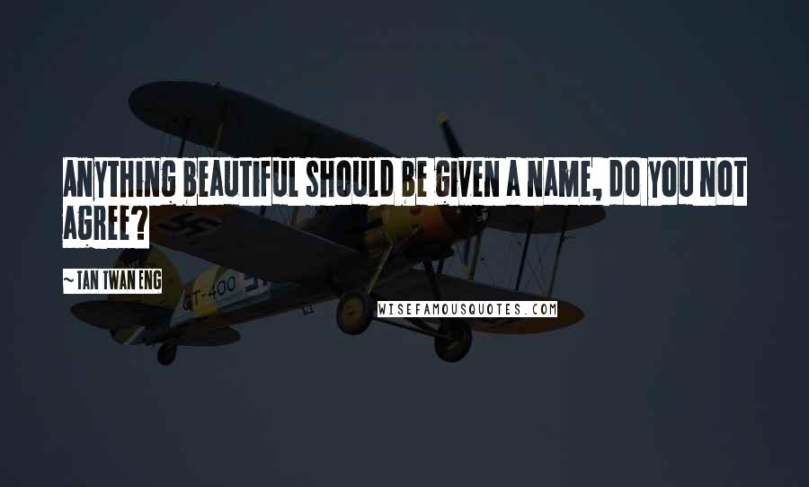 Tan Twan Eng quotes: Anything beautiful should be given a name, do you not agree?