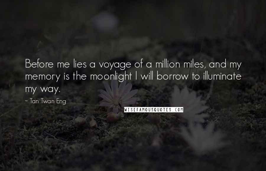 Tan Twan Eng quotes: Before me lies a voyage of a million miles, and my memory is the moonlight I will borrow to illuminate my way.