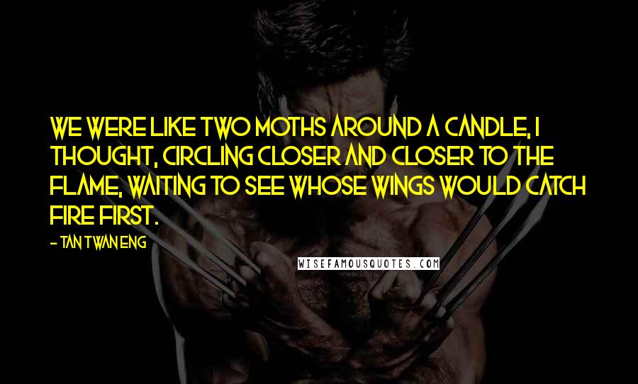 Tan Twan Eng quotes: We were like two moths around a candle, I thought, circling closer and closer to the flame, waiting to see whose wings would catch fire first.