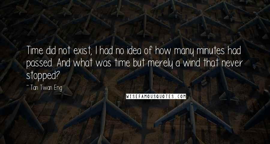 Tan Twan Eng quotes: Time did not exist; I had no idea of how many minutes had passed. And what was time but merely a wind that never stopped?