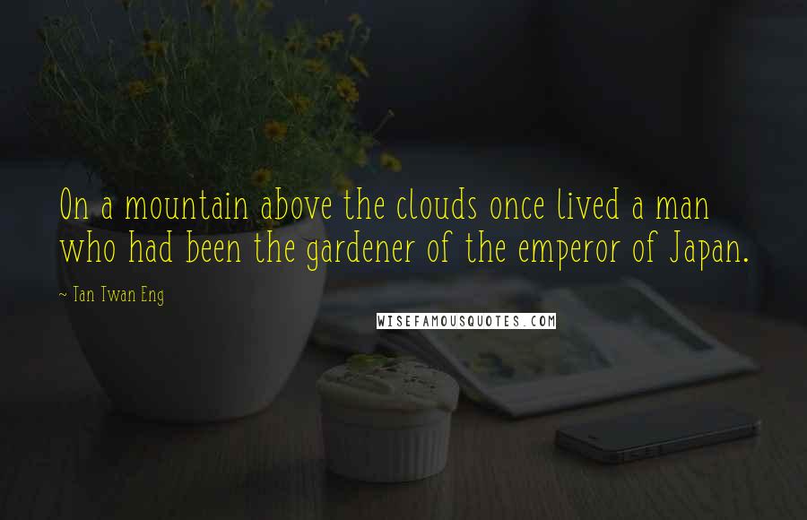 Tan Twan Eng quotes: On a mountain above the clouds once lived a man who had been the gardener of the emperor of Japan.