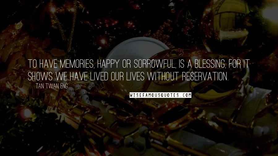 Tan Twan Eng quotes: To have memories, happy or sorrowful, is a blessing, for it shows we have lived our lives without reservation.