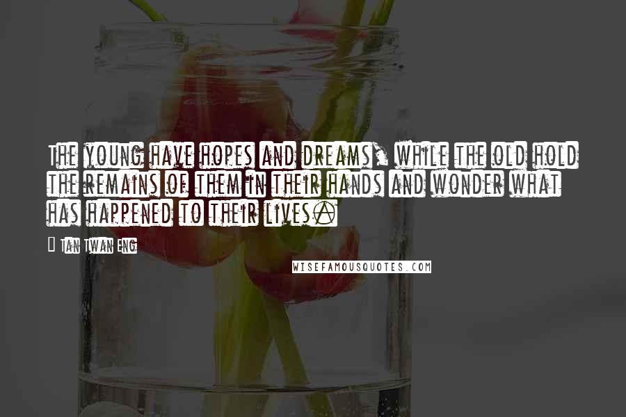 Tan Twan Eng quotes: The young have hopes and dreams, while the old hold the remains of them in their hands and wonder what has happened to their lives. Tan Twan Eng quotes: The young have hopes and dreams, while the old hold the remains of them in their hands and wonder what has happened to their lives.