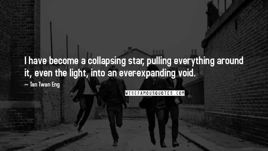 Tan Twan Eng quotes: I have become a collapsing star, pulling everything around it, even the light, into an ever-expanding void.