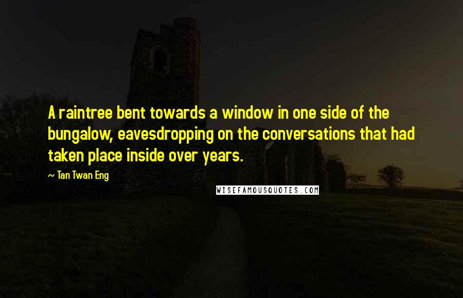 Tan Twan Eng quotes: A raintree bent towards a window in one side of the bungalow, eavesdropping on the conversations that had taken place inside over years.