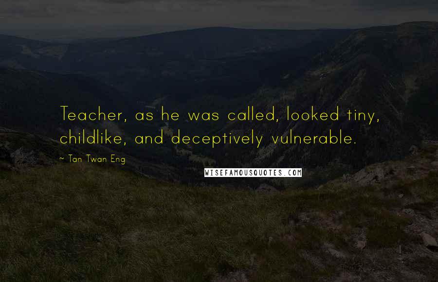 Tan Twan Eng quotes: Teacher, as he was called, looked tiny, childlike, and deceptively vulnerable.