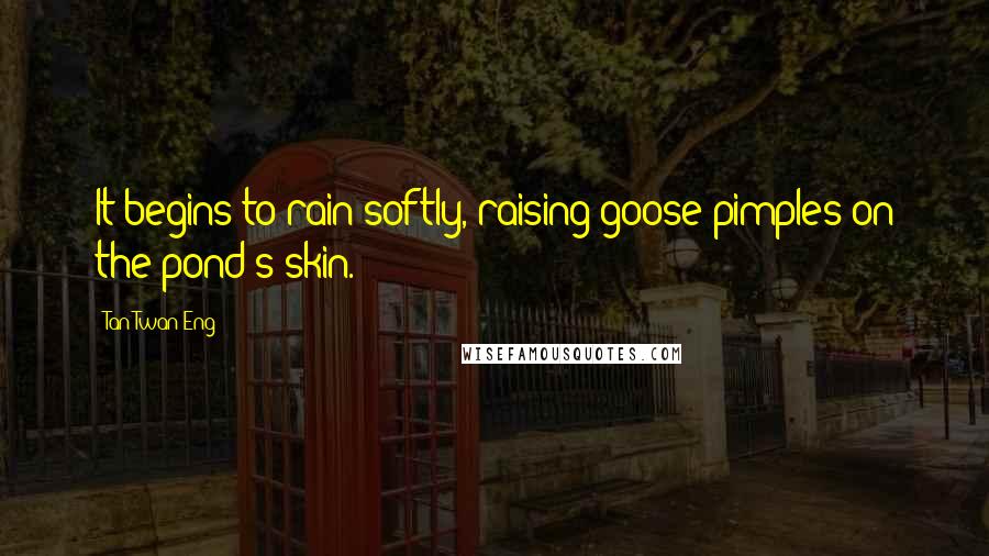 Tan Twan Eng quotes: It begins to rain softly, raising goose-pimples on the pond's skin.