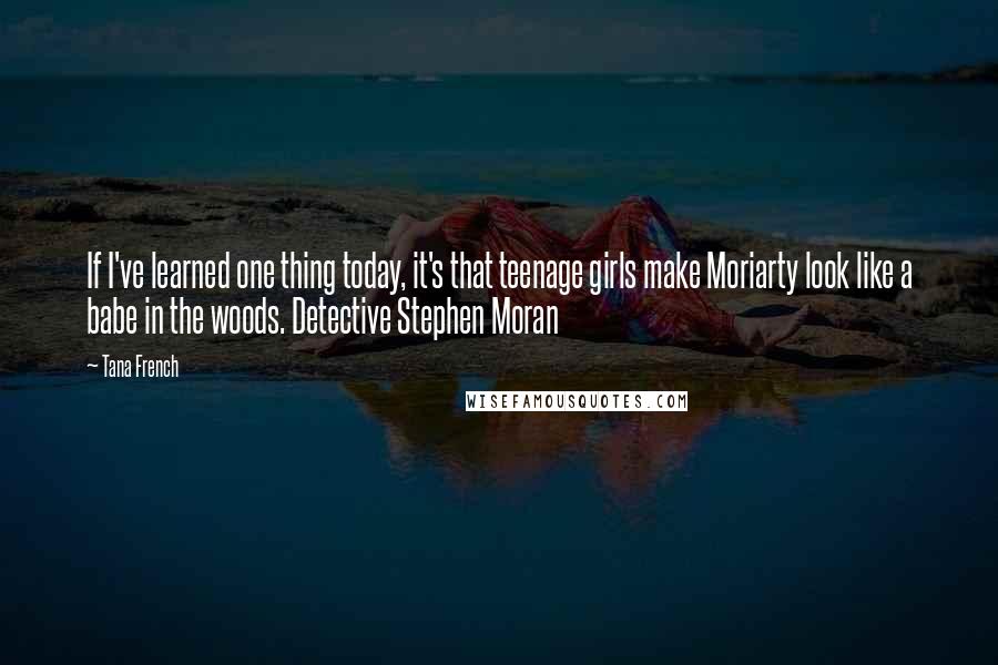 Tana French quotes: If I've learned one thing today, it's that teenage girls make Moriarty look like a babe in the woods. Detective Stephen Moran