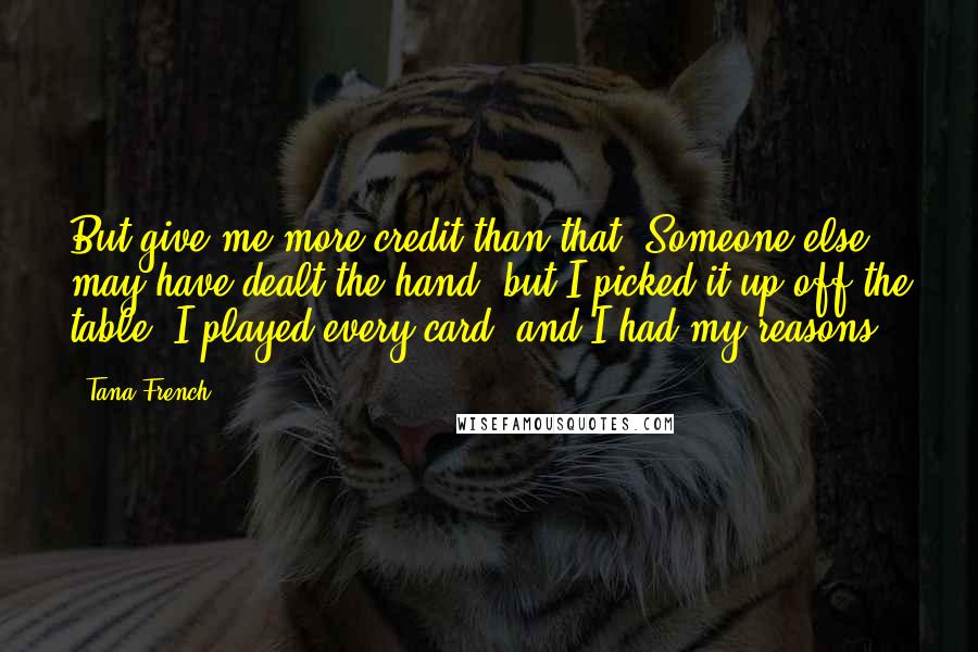 Tana French quotes: But give me more credit than that. Someone else may have dealt the hand, but I picked it up off the table, I played every card, and I had my