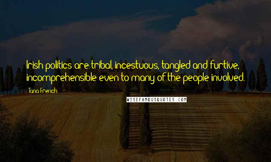 Tana French quotes: Irish politics are tribal, incestuous, tangled and furtive, incomprehensible even to many of the people involved.