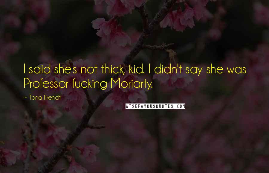Tana French quotes: I said she's not thick, kid. I didn't say she was Professor fucking Moriarty.