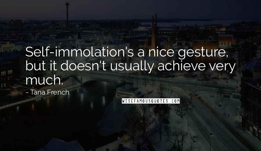 Tana French quotes: Self-immolation's a nice gesture, but it doesn't usually achieve very much.