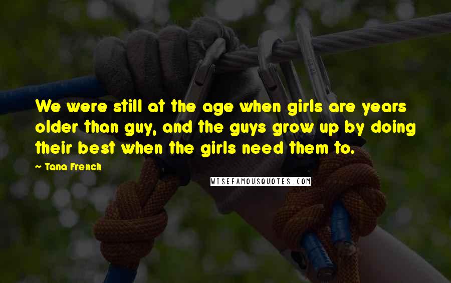 Tana French quotes: We were still at the age when girls are years older than guy, and the guys grow up by doing their best when the girls need them to.