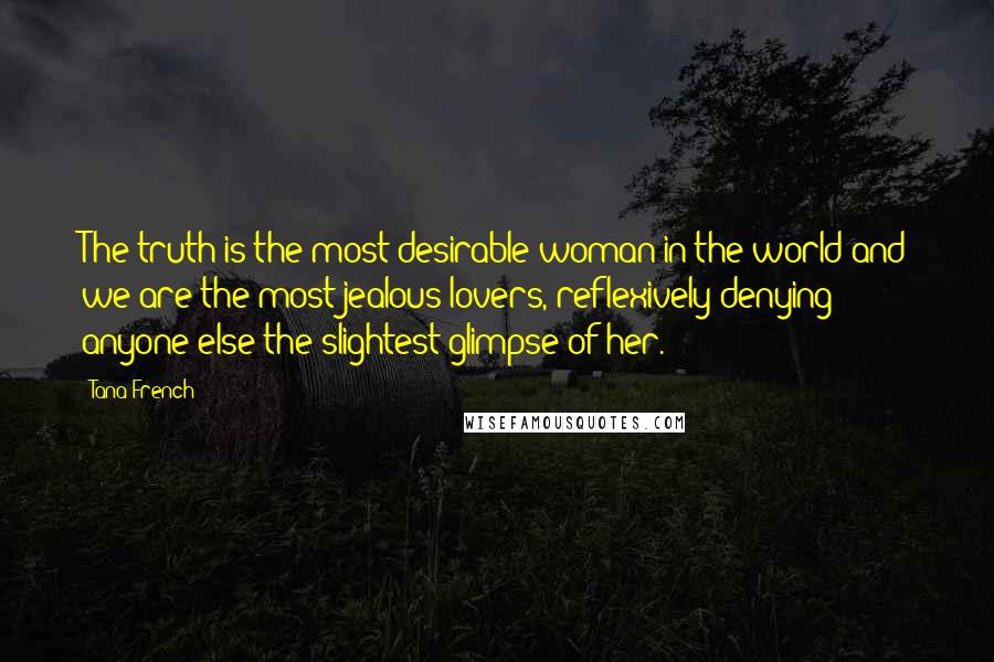 Tana French quotes: The truth is the most desirable woman in the world and we are the most jealous lovers, reflexively denying anyone else the slightest glimpse of her.