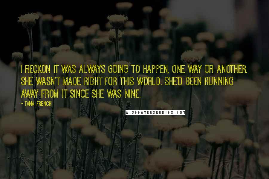 Tana French quotes: I reckon it was always going to happen, one way or another. She wasn't made right for this world. She'd been running away from it since she was nine.