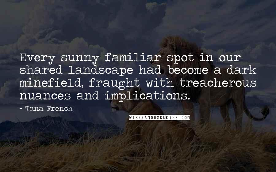 Tana French quotes: Every sunny familiar spot in our shared landscape had become a dark minefield, fraught with treacherous nuances and implications.