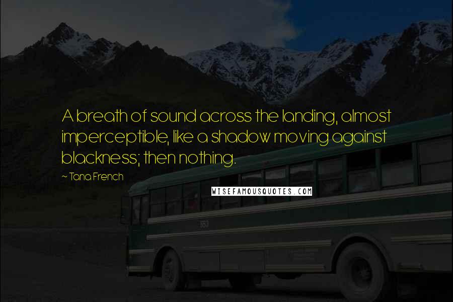 Tana French quotes: A breath of sound across the landing, almost imperceptible, like a shadow moving against blackness; then nothing.