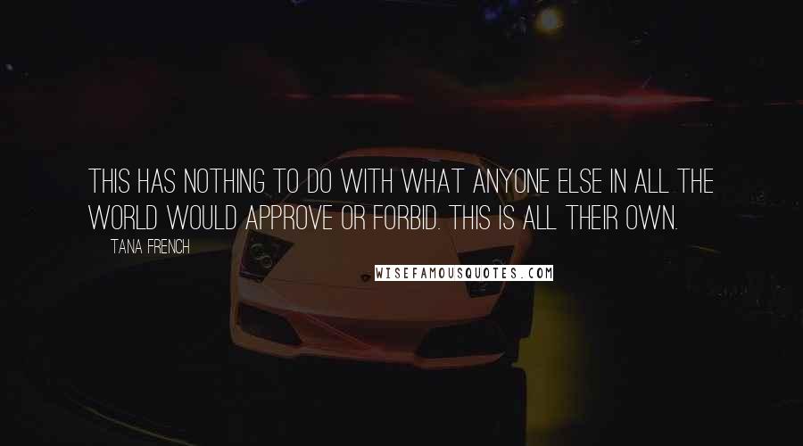 Tana French quotes: This has nothing to do with what anyone else in all the world would approve or forbid. This is all their own.