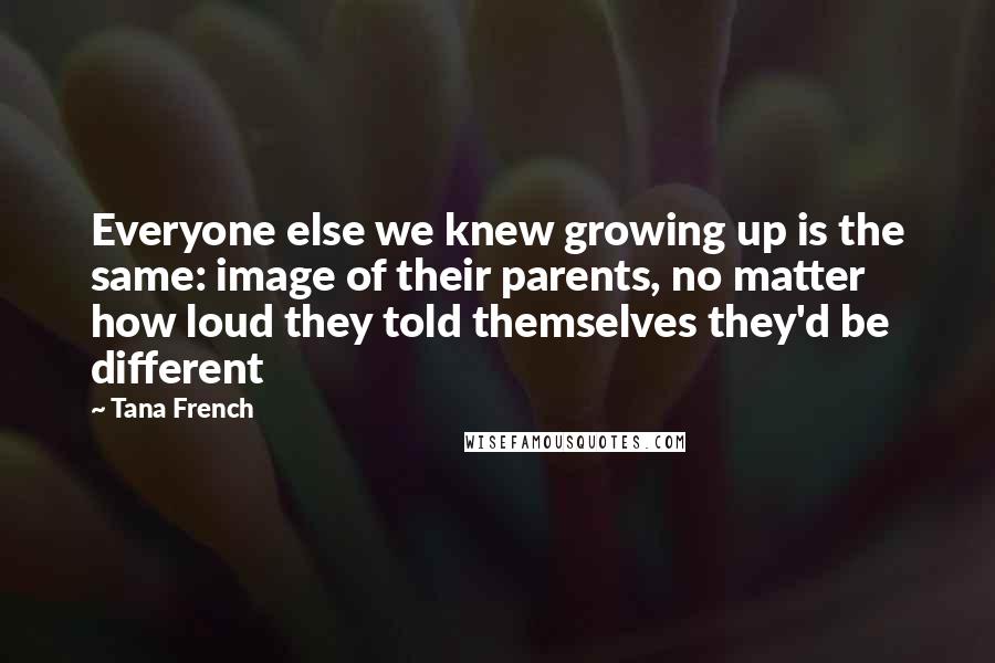 Tana French quotes: Everyone else we knew growing up is the same: image of their parents, no matter how loud they told themselves they'd be different