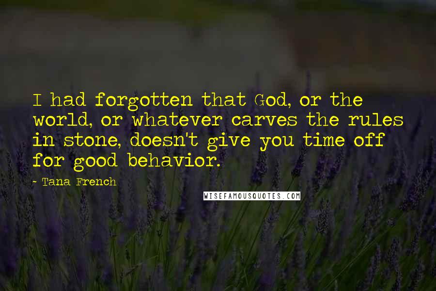 Tana French quotes: I had forgotten that God, or the world, or whatever carves the rules in stone, doesn't give you time off for good behavior.