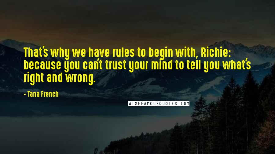 Tana French quotes: That's why we have rules to begin with, Richie: because you can't trust your mind to tell you what's right and wrong.