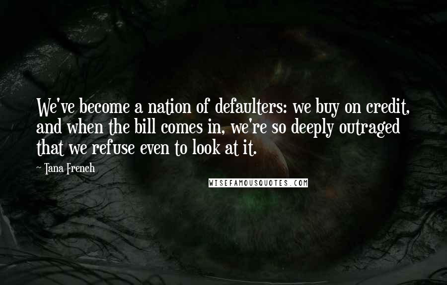 Tana French quotes: We've become a nation of defaulters: we buy on credit, and when the bill comes in, we're so deeply outraged that we refuse even to look at it.