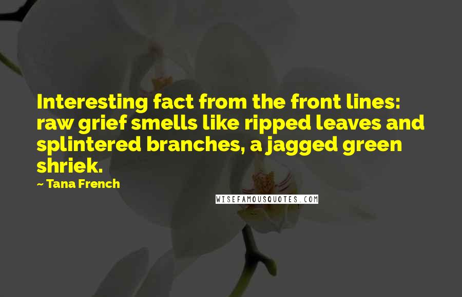 Tana French quotes: Interesting fact from the front lines: raw grief smells like ripped leaves and splintered branches, a jagged green shriek.