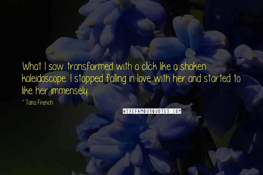 Tana French quotes: What I saw transformed with a click like a shaken kaleidoscope. I stopped falling in love with her and started to like her immensely.