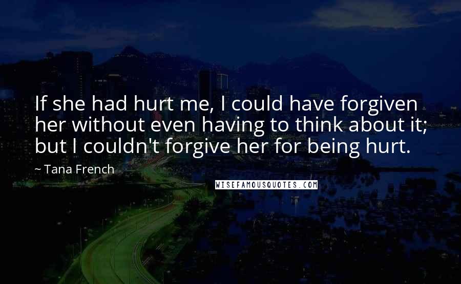 Tana French quotes: If she had hurt me, I could have forgiven her without even having to think about it; but I couldn't forgive her for being hurt.