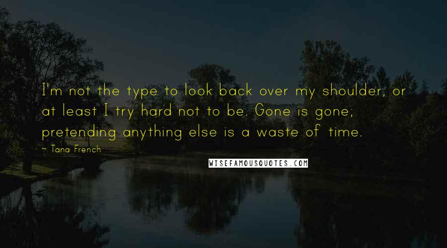 Tana French quotes: I'm not the type to look back over my shoulder, or at least I try hard not to be. Gone is gone; pretending anything else is a waste of time.