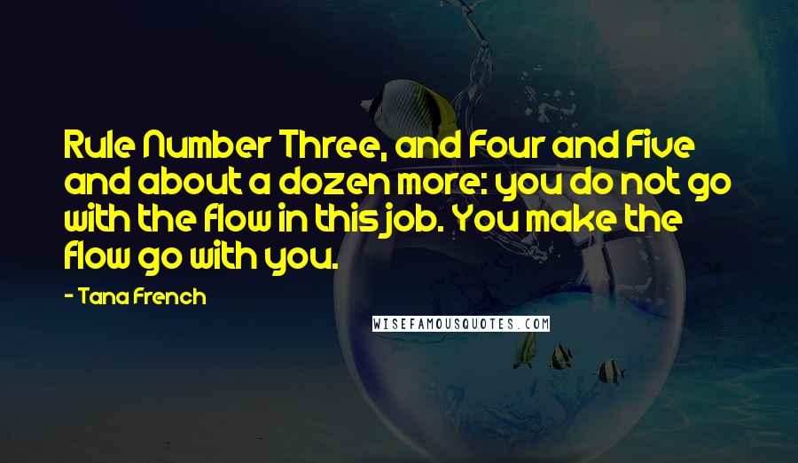 Tana French quotes: Rule Number Three, and Four and Five and about a dozen more: you do not go with the flow in this job. You make the flow go with you.