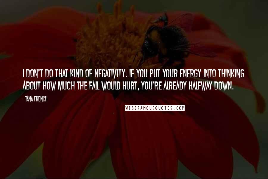 Tana French quotes: I don't do that kind of negativity. If you put your energy into thinking about how much the fall would hurt, you're already halfway down.