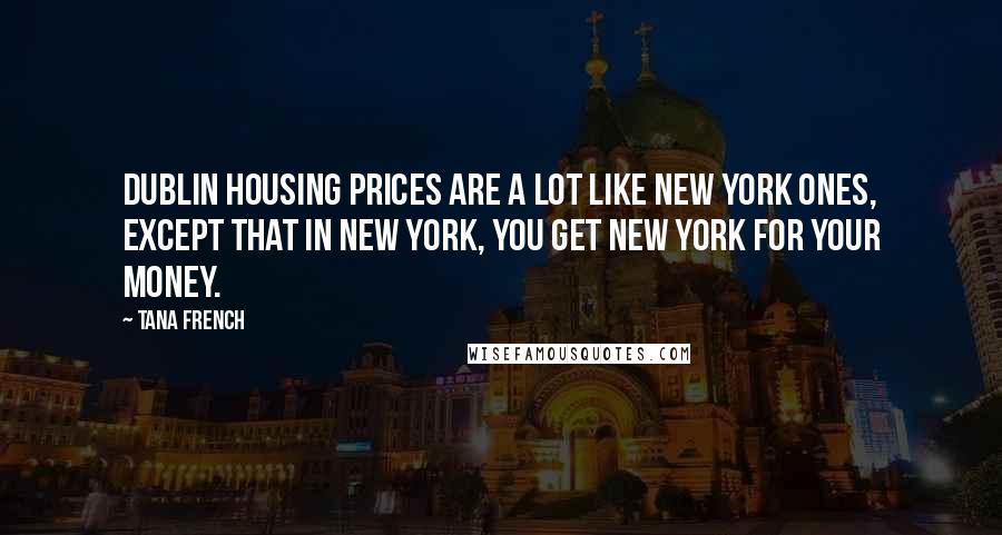 Tana French quotes: Dublin housing prices are a lot like New York ones, except that in New York, you get New York for your money.