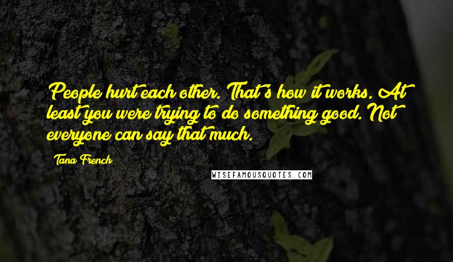 Tana French quotes: People hurt each other. That's how it works. At least you were trying to do something good. Not everyone can say that much.