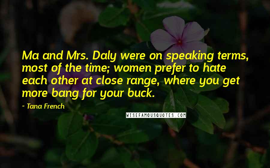 Tana French quotes: Ma and Mrs. Daly were on speaking terms, most of the time; women prefer to hate each other at close range, where you get more bang for your buck.