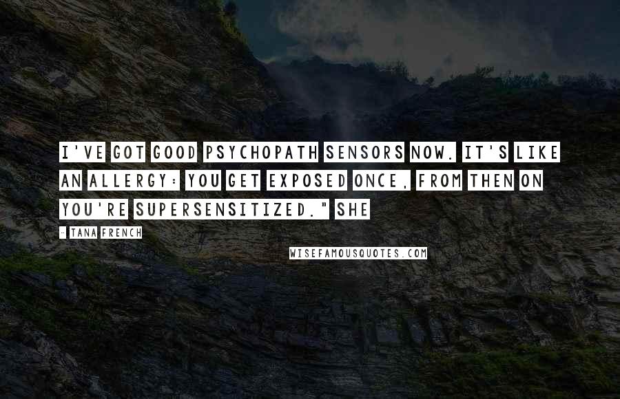 Tana French quotes: I've got good psychopath sensors now. It's like an allergy: you get exposed once, from then on you're supersensitized." She