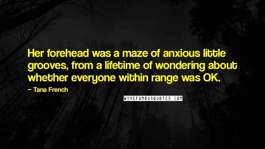 Tana French quotes: Her forehead was a maze of anxious little grooves, from a lifetime of wondering about whether everyone within range was OK.