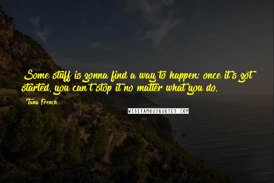 Tana French quotes: Some stuff is gonna find a way to happen; once it's got started, you can't stop it no matter what you do.