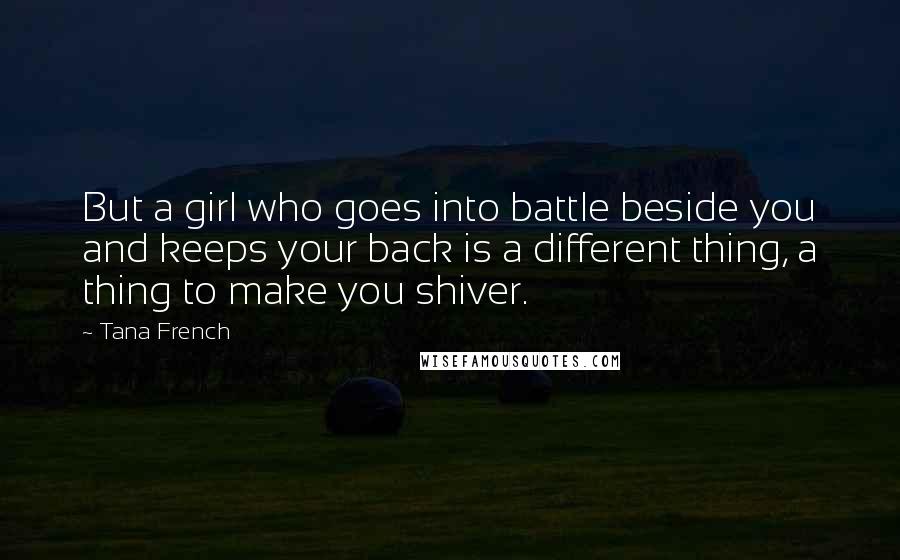 Tana French quotes: But a girl who goes into battle beside you and keeps your back is a different thing, a thing to make you shiver.