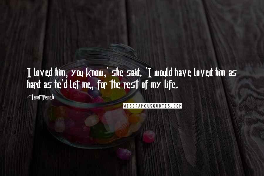 Tana French quotes: I loved him, you know,' she said. 'I would have loved him as hard as he'd let me, for the rest of my life.