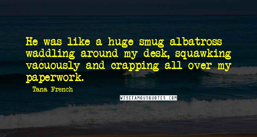 Tana French quotes: He was like a huge smug albatross waddling around my desk, squawking vacuously and crapping all over my paperwork.