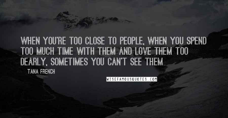 Tana French quotes: When you're too close to people, when you spend too much time with them and love them too dearly, sometimes you can't see them