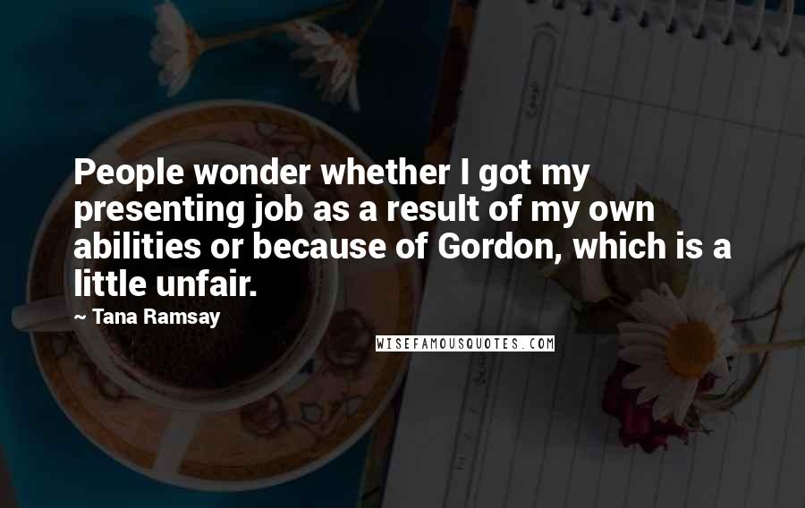 Tana Ramsay quotes: People wonder whether I got my presenting job as a result of my own abilities or because of Gordon, which is a little unfair.