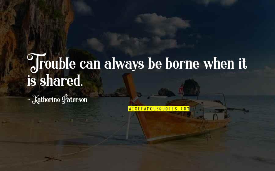 Tanakorn Jag Quotes By Katherine Paterson: Trouble can always be borne when it is Tanakorn Jag Quotes By Katherine Paterson: Trouble can always be borne when it is