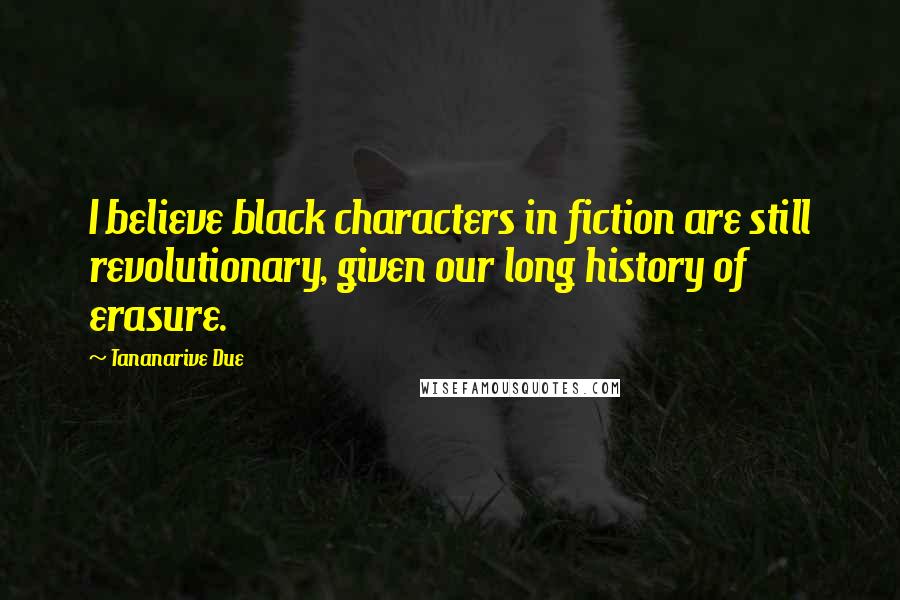 Tananarive Due quotes: I believe black characters in fiction are still revolutionary, given our long history of erasure.