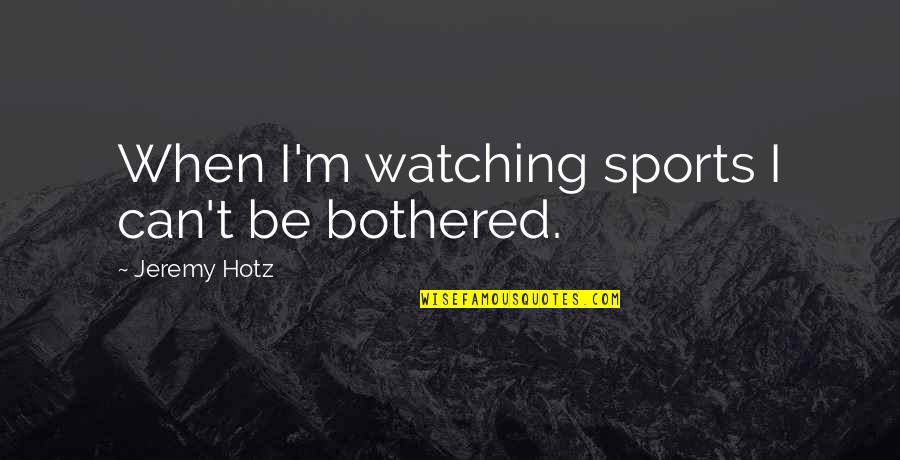 Tanase Stamule Quotes By Jeremy Hotz: When I'm watching sports I can't be bothered.
